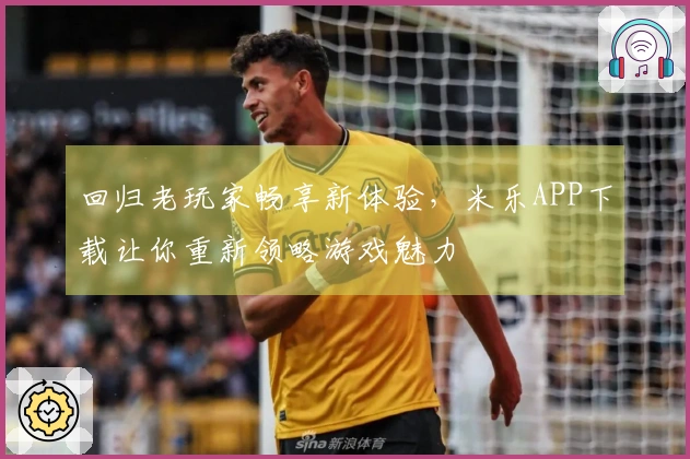 回归老玩家畅享新体验，米乐APP下载让你重新领略游戏魅力