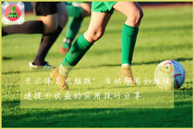 开云体育电脑版：活动期间如何快速提升收益的实用技巧分享