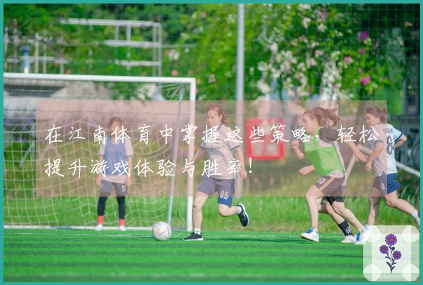 在江南体育中掌握这些策略，轻松提升游戏体验与胜率！