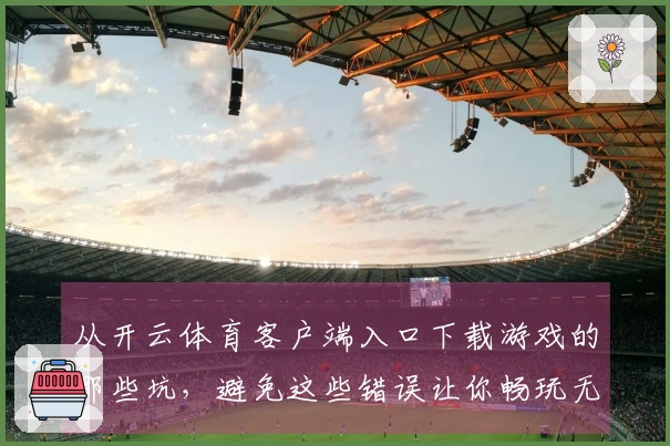 从开云体育客户端入口下载游戏的那些坑，避免这些错误让你畅玩无阻