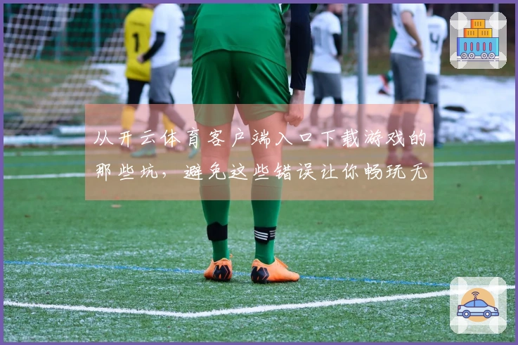 从开云体育客户端入口下载游戏的那些坑，避免这些错误让你畅玩无阻